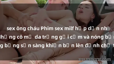 sex ông cháu Phim sex milf hấp dẫn nhất mọi thời đại: Những cô mẹ da trắng gợi cảm và nóng bỏng sẵn sàng khiến bạn lên đỉnh chỉ trong chớp mắt!