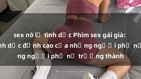 sex nô lệ tình dục Phim sex gái già: Trải nghiệm tình dục đỉnh cao của những người phụ nữ trưởng thành