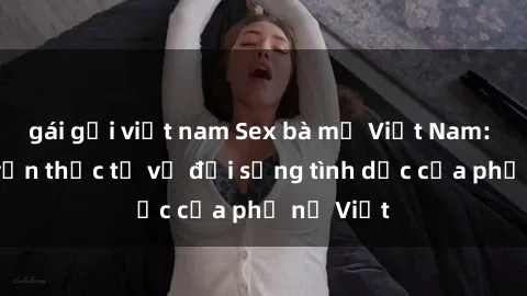 gái gọi việt nam Sex bà mẹ Việt Nam: Câu chuyện thực tế về đời sống tình dục của phụ nữ Việt