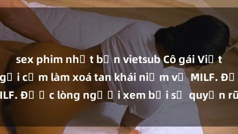 sex phim nhật bản vietsub Cô gái Việt Nam xinh đẹp và gợi cảm làm xoá tan khái niệm về MILF. Được lòng người xem bởi sự quyến rũ và dễ thương.