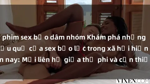 phim sex bạo dâm nhóm Khám phá những nguyên nhân và hậu quả của sex bạo lực trong xã hội hiện nay: Mối liên hệ giữa thị phi và cần thiết phải ngăn chặn.