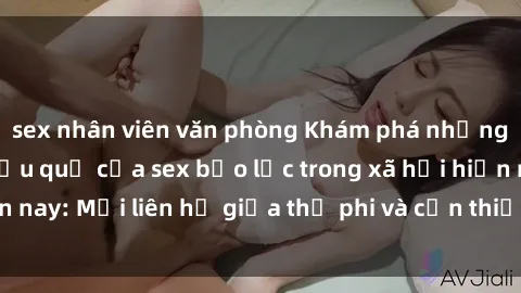 sex nhân viên văn phòng Khám phá những nguyên nhân và hậu quả của sex bạo lực trong xã hội hiện nay: Mối liên hệ giữa thị phi và cần thiết phải ngăn chặn.