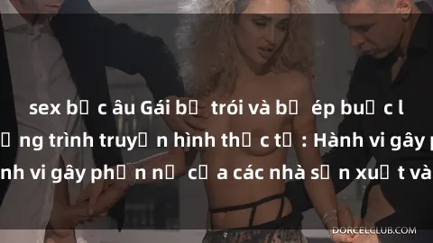 sex bắc âu Gái bị trói và bị ép buộc làm tình trong chương trình truyền hình thực tế: Hành vi gây phẫn nộ của các nhà sản xuất và người xem.