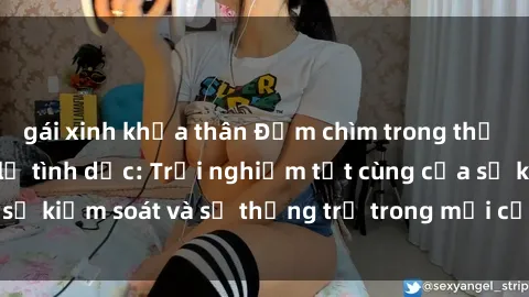 gái xinh khỏa thân Đắm chìm trong thế giới phim sex nô lệ tình dục: Trải nghiệm tột cùng của sự kiểm soát và sự thống trị trong mỗi cảnh quay mãnh liệt