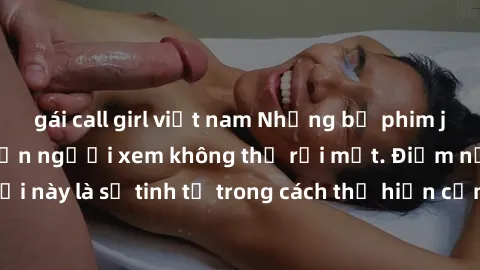 gái call girl việt nam Những bộ phim jav SM không che khiến người xem không thể rời mắt. Điểm nổi bật của thể loại này là sự tinh tế trong cách thể hiện cảm xúc và sự hấp dẫn của những cảnh quay.