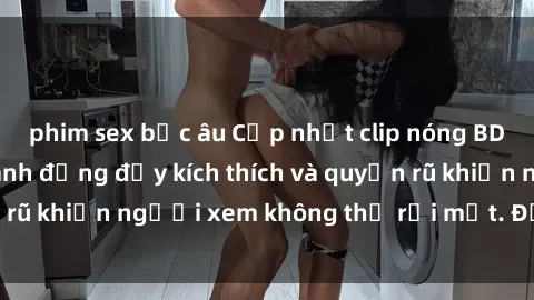phim sex bắc âu Cập nhật clip nóng BDSM: Những pha hành động đầy kích thích và quyến rũ khiến người xem không thể rời mắt. Đừng bỏ lỡ!