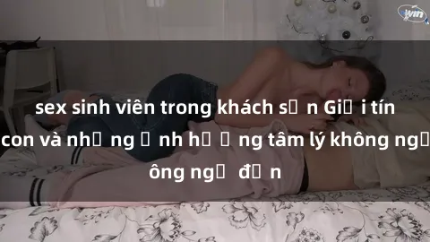 sex sinh viên trong khách sạn Giới tính cha con và những ảnh hưởng tâm lý không ngờ đến