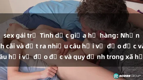 sex gái trẻ Tình dục giữa họ hàng: Những sự kiện gây tranh cãi và đặt ra nhiều câu hỏi về đạo đức và quy định trong xã hội.