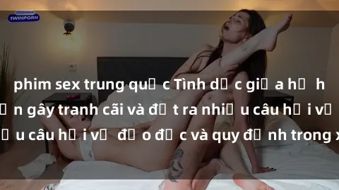 phim sex trung quốc Tình dục giữa họ hàng: Những sự kiện gây tranh cãi và đặt ra nhiều câu hỏi về đạo đức và quy định trong xã hội.