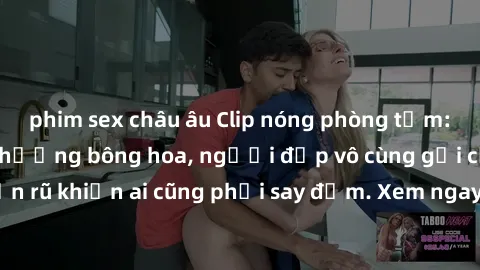 phim sex châu âu Clip nóng phòng tắm: Hít thở nồng nàn hương bông hoa, người đẹp vô cùng gợi cảm và quyến rũ khiến ai cũng phải say đắm. Xem ngay để trải nghiệm điều đặc biệt!