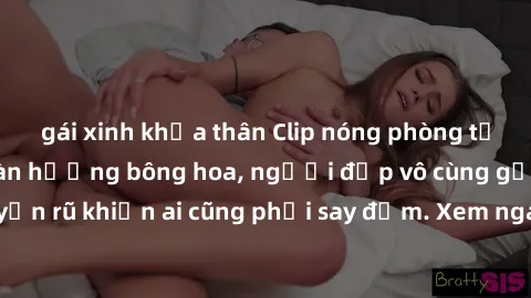 gái xinh khỏa thân Clip nóng phòng tắm: Hít thở nồng nàn hương bông hoa, người đẹp vô cùng gợi cảm và quyến rũ khiến ai cũng phải say đắm. Xem ngay để trải nghiệm điều đặc biệt!