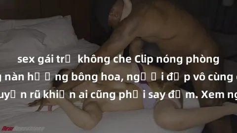 sex gái trẻ không che Clip nóng phòng tắm: Hít thở nồng nàn hương bông hoa, người đẹp vô cùng gợi cảm và quyến rũ khiến ai cũng phải say đắm. Xem ngay để trải nghiệm điều đặc biệt!