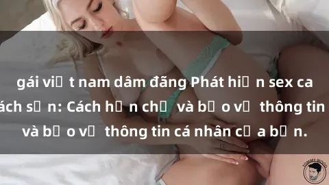 gái việt nam dâm đãng Phát hiện sex camera ẩn trong khách sạn: Cách hạn chế và bảo vệ thông tin cá nhân của bạn.