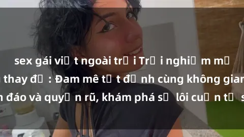 sex gái việt ngoài trời Trải nghiệm mới lạ với sex phòng thay đồ: Đam mê tột đỉnh cùng không gian kín đáo và quyến rũ, khám phá sự lôi cuốn từ sự hấp dẫn của nơi này.