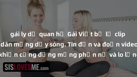 gái ly dị quan hệ Gái Việt bị lộ clip sex, scandal khiến dân mạng dậy sóng. Tin đồn và đoạn video gây chấn động, khiến cộng đồng mạng phẫn nộ và lo lắng. Bi kịch ẩn sau bức màn đen tối của thế giới ảo
