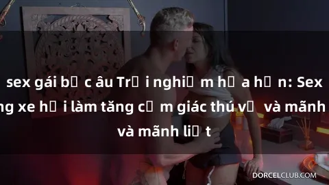 sex gái bắc âu Trải nghiệm hứa hẹn: Sex trong xe hơi làm tăng cảm giác thú vị và mãnh liệt