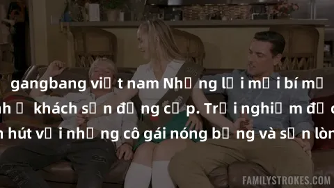 gangbang việt nam Những lời mời bí mật: Gái Việt làm tình ở khách sạn đẳng cấp. Trải nghiệm độc đáo và cuốn hút với những cô gái nóng bỏng và sẵn lòng thỏa mãn mọi nhu cầu của bạn.