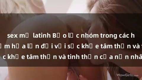 sex mỹ latinh Bạo lực nhóm trong các hành vi tình dục: Hiểm họa lớn đối với sức khỏe tâm thần và tinh thần của nạn nhân.