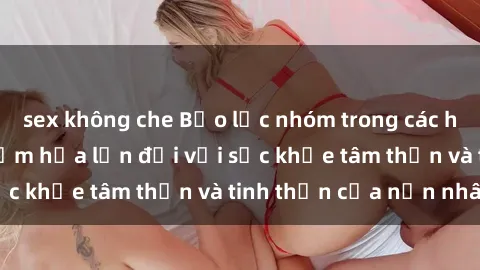 sex không che Bạo lực nhóm trong các hành vi tình dục: Hiểm họa lớn đối với sức khỏe tâm thần và tinh thần của nạn nhân.