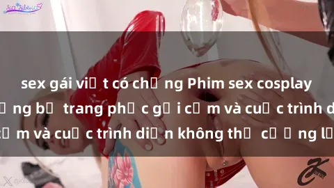 sex gái việt có chồng Phim sex cosplay: Giấc mơ  cùng những bộ trang phục gợi cảm và cuộc trình diễn không thể cưỡng lại!