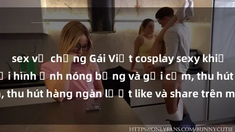 sex vợ chồng Gái Việt cosplay sexy khiến fan phát cuồng với hình ảnh nóng bỏng và gợi cảm, thu hút hàng ngàn lượt like và share trên mạng xã hội.