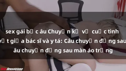 sex gái bắc âu Chuyện kể về cuộc tình đầy nhiệt huyết giữa bác sĩ và y tá: Câu chuyện đằng sau màn áo trắng