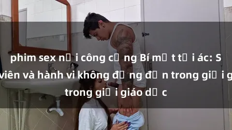 phim sex nơi công cộng Bí mật tội ác: Sex giáo viên và hành vi không đứng đắn trong giới giáo dục