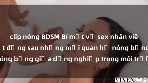 clip nóng BDSM Bí mật về sex nhân viên văn phòng: Sự thật đằng sau những mối quan hệ nóng bỏng giữa đồng nghiệp trong môi trường làm việc.