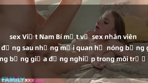 sex Việt Nam Bí mật về sex nhân viên văn phòng: Sự thật đằng sau những mối quan hệ nóng bỏng giữa đồng nghiệp trong môi trường làm việc.