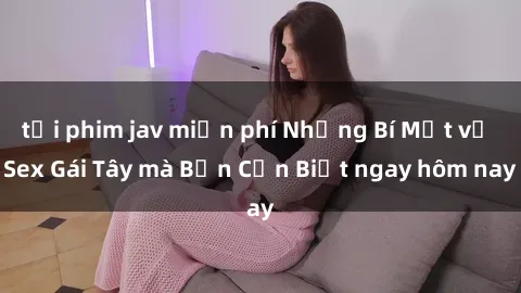 tải phim jav miễn phí Những Bí Mật về Sex Gái Tây mà Bạn Cần Biết ngay hôm nay