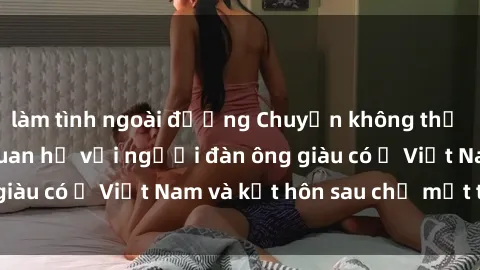 làm tình ngoài đường Chuyện không thể tin nổi: Gái Tây quan hệ với người đàn ông giàu có ở Việt Nam và kết hôn sau chỉ một tháng