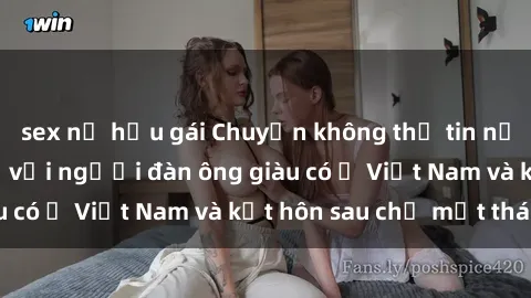 sex nữ hầu gái Chuyện không thể tin nổi: Gái Tây quan hệ với người đàn ông giàu có ở Việt Nam và kết hôn sau chỉ một tháng