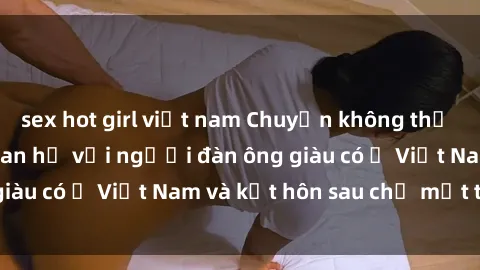 sex hot girl việt nam Chuyện không thể tin nổi: Gái Tây quan hệ với người đàn ông giàu có ở Việt Nam và kết hôn sau chỉ một tháng