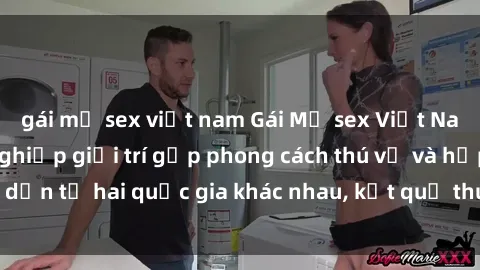 gái mỹ sex việt nam Gái Mỹ sex Việt Nam: Khi nền công nghiệp giải trí gặp phong cách thú vị và hấp dẫn từ hai quốc gia khác nhau, kết quả thú vị không thể bỏ qua.