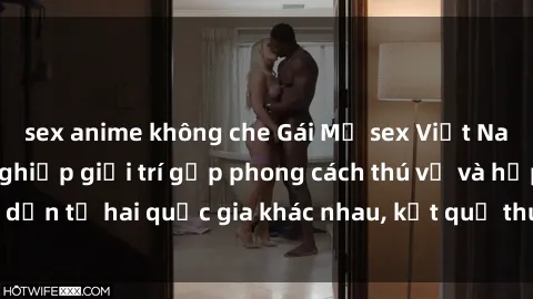 sex anime không che Gái Mỹ sex Việt Nam: Khi nền công nghiệp giải trí gặp phong cách thú vị và hấp dẫn từ hai quốc gia khác nhau, kết quả thú vị không thể bỏ qua.