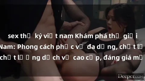 sex thư ký việt nam Khám phá thế giới của gái gọi Việt Nam: Phong cách phục vụ đa dạng, chất lượng dịch vụ cao cấp, đáng giá mọi khoản chi phí