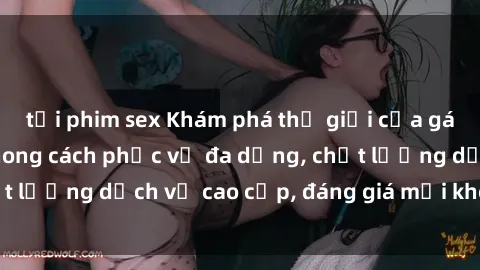 tải phim sex Khám phá thế giới của gái gọi Việt Nam: Phong cách phục vụ đa dạng, chất lượng dịch vụ cao cấp, đáng giá mọi khoản chi phí