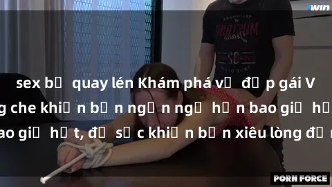 sex bị quay lén Khám phá vẻ đẹp gái Việt Nam nude không che khiến bạn ngẩn ngơ hơn bao giờ hết, đủ sức khiến bạn xiêu lòng đến ngất ngây