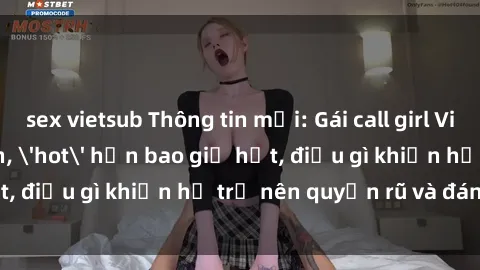 sex vietsub Thông tin mới: Gái call girl Việt Nam đắt khách, 'hot' hơn bao giờ hết, điều gì khiến họ trở nên quyến rũ và đáng chú ý?