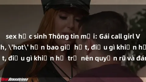 sex học sinh Thông tin mới: Gái call girl Việt Nam đắt khách, 'hot' hơn bao giờ hết, điều gì khiến họ trở nên quyến rũ và đáng chú ý?