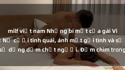 milf việt nam Những bí mật của gái Việt Nam dâm đãng: Nụ cười tinh quái, ánh mắt gợi tình và sự dụng dẫm chết người. Đắm chìm trong vòng xoay đam mê!