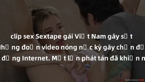 clip sex Sextape gái Việt Nam gây sốt trên mạng xã hội: Những đoạn video nóng nực kỳ gây chấn động cộng đồng Internet. Một lần phát tán đã khiến người xem không thể rời mắt.