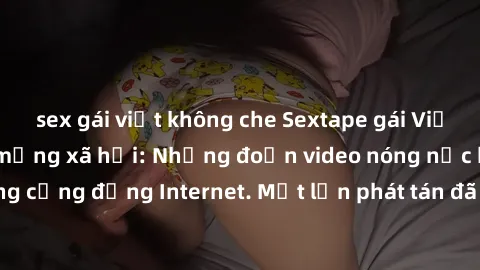 sex gái việt không che Sextape gái Việt Nam gây sốt trên mạng xã hội: Những đoạn video nóng nực kỳ gây chấn động cộng đồng Internet. Một lần phát tán đã khiến người xem không thể rời mắt.