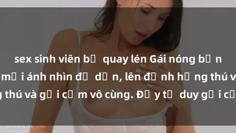 sex sinh viên bị quay lén Gái nóng bỏng khỏa thân khiến mọi ánh nhìn đổ dồn, lên đỉnh hứng thú và gợi cảm vô cùng. Đầy tư duy gợi cảm và quyến rũ.