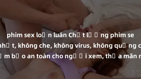 phim sex loạn luân Chất lượng phim sex cập nhật mới nhất, không che, không virus, không quảng cáo, đảm bảo an toàn cho người xem, thỏa mãn nhu cầu tình dục của bạn.