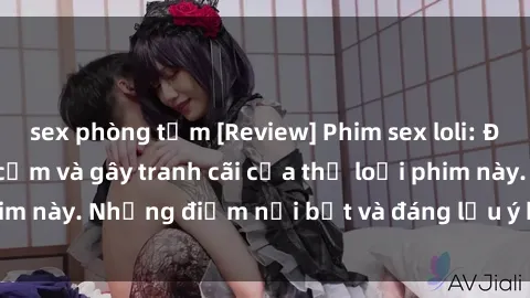 sex phòng tắm [Review] Phim sex loli: Đánh giá về sự gợi cảm và gây tranh cãi của thể loại phim này. Những điểm nổi bật và đáng lưu ý khi xem phim loli.