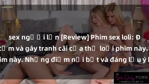 sex người lớn [Review] Phim sex loli: Đánh giá về sự gợi cảm và gây tranh cãi của thể loại phim này. Những điểm nổi bật và đáng lưu ý khi xem phim loli.