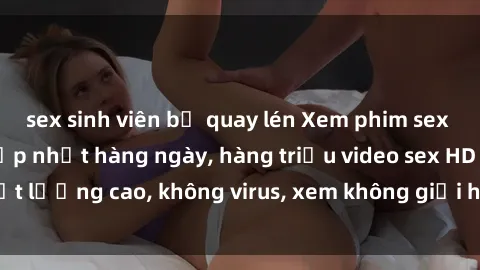 sex sinh viên bị quay lén Xem phim sex online miễn phí, cập nhật hàng ngày, hàng triệu video sex HD chất lượng cao, không virus, xem không giới hạn, hoàn toàn miễn phí.