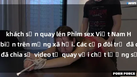 khách sạn quay lén Phim sex Việt Nam HD ngày càng phổ biến trên mạng xã hội. Các cặp đôi trẻ đã chia sẻ video tự quay với chất lượng sắc nét, gợi cảm.