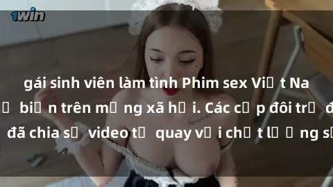 gái sinh viên làm tình Phim sex Việt Nam HD ngày càng phổ biến trên mạng xã hội. Các cặp đôi trẻ đã chia sẻ video tự quay với chất lượng sắc nét, gợi cảm.